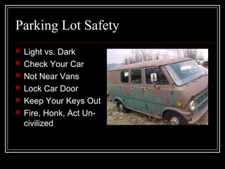 Parking Lot Safety
 Light vs. Dark
 Check Your Car
 Not Near Vans
 Lock Car Door
 Keep Your Keys Out
 Fire, Honk, Act Un-
civilized
 