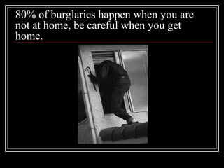 80% of burglaries happen when you are
not at home, be careful when you get
home.
 