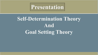 Presentation
Self-Determination Theory
And
Goal Setting Theory
 