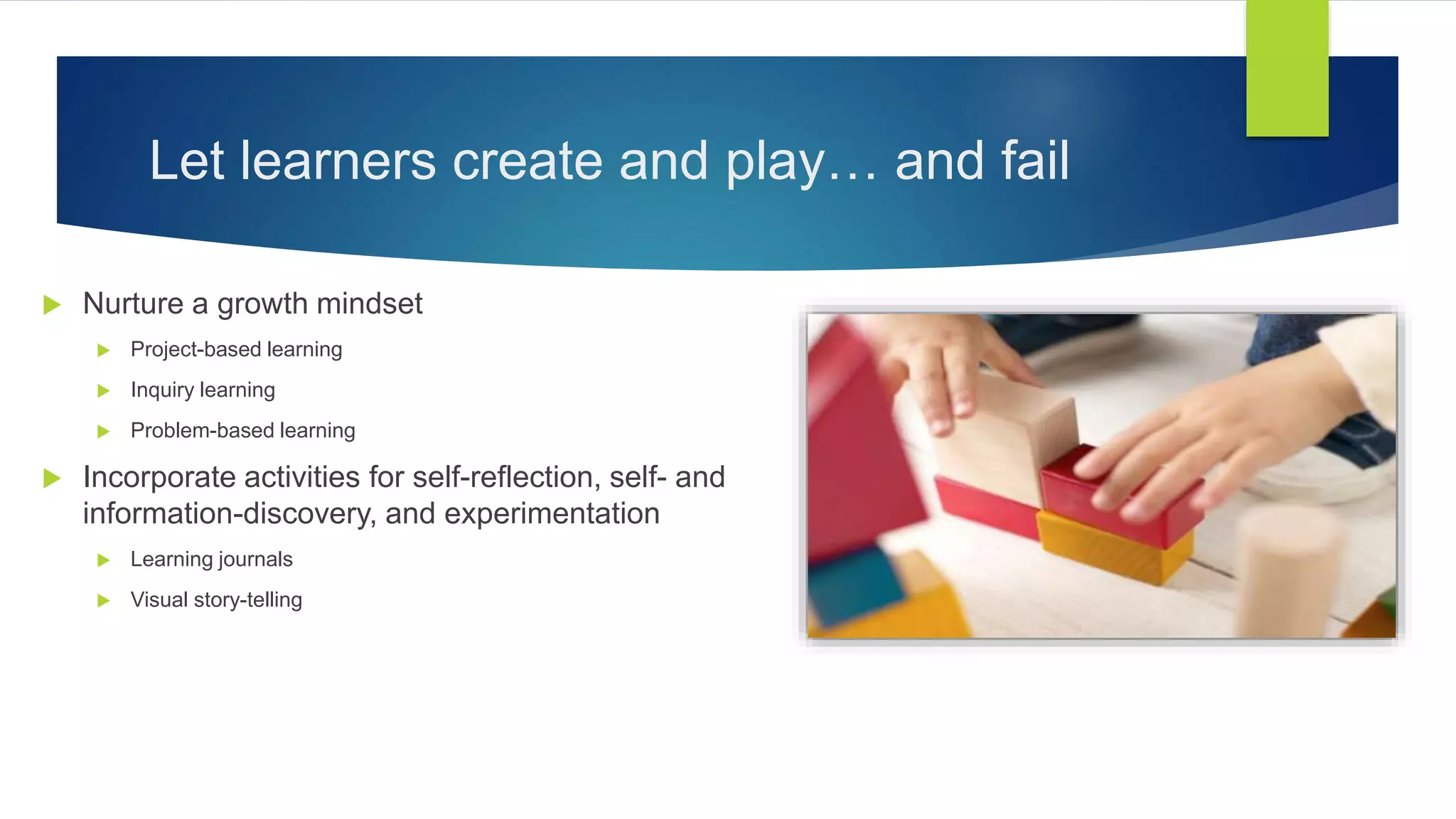 Let learners create and play… and fail
 Nurture a growth mindset
 Project-based learning
 Inquiry learning
 Problem-based learning
 Incorporate activities for self-reflection, self- and
information-discovery, and experimentation
 Learning journals
 Visual story-telling
 