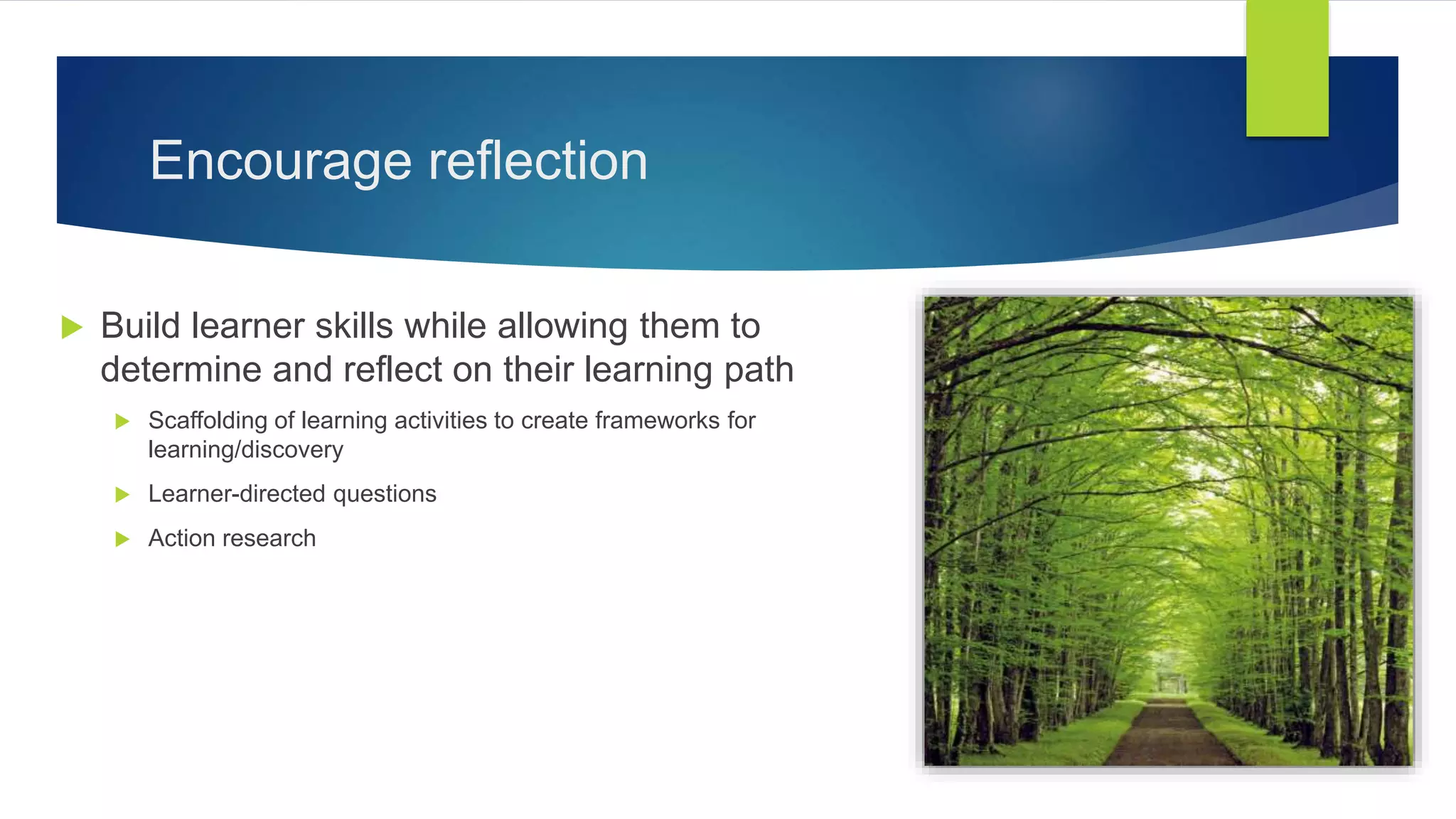 Encourage reflection
 Build learner skills while allowing them to
determine and reflect on their learning path
 Scaffolding of learning activities to create frameworks for
learning/discovery
 Learner-directed questions
 Action research
 