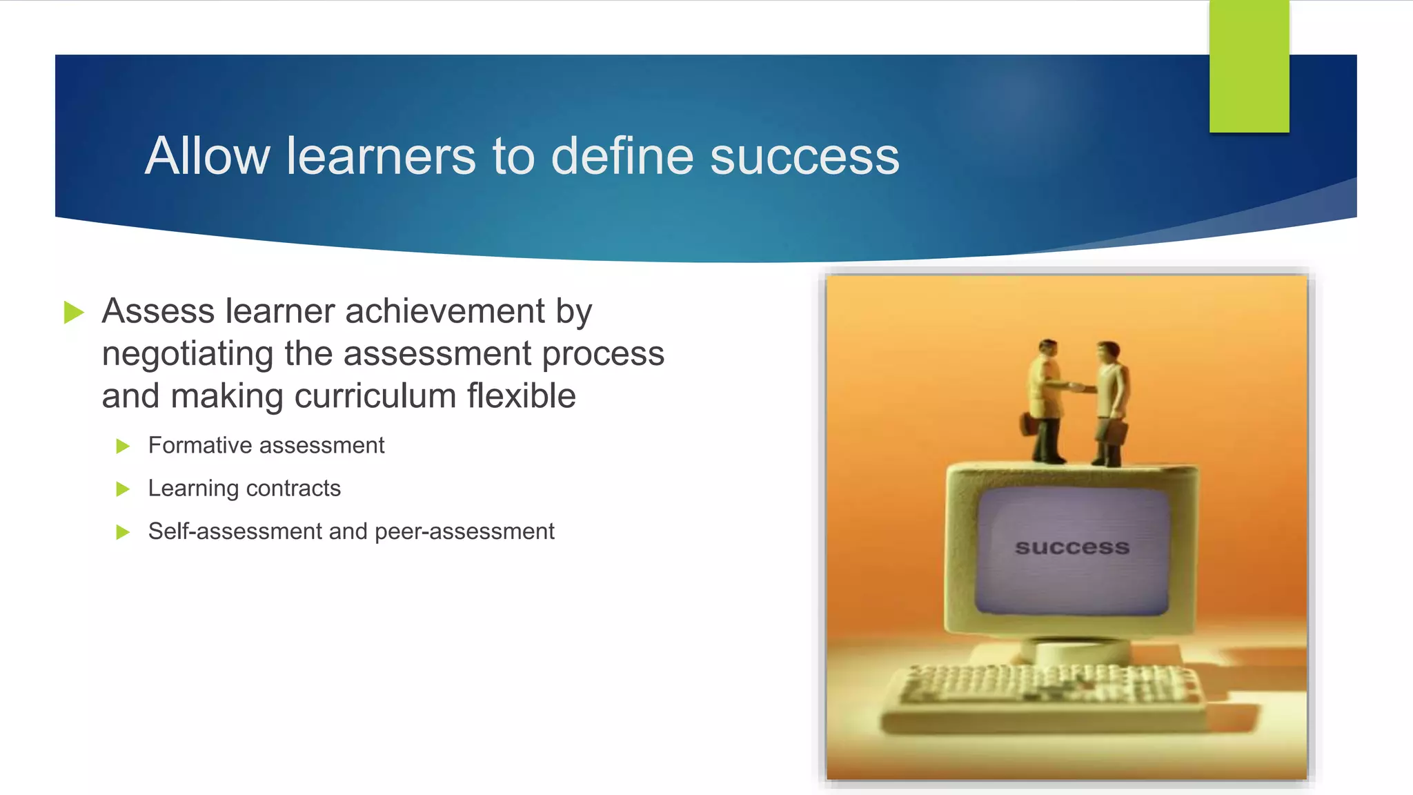 Allow learners to define success
 Assess learner achievement by
negotiating the assessment process
and making curriculum flexible
 Formative assessment
 Learning contracts
 Self-assessment and peer-assessment
 