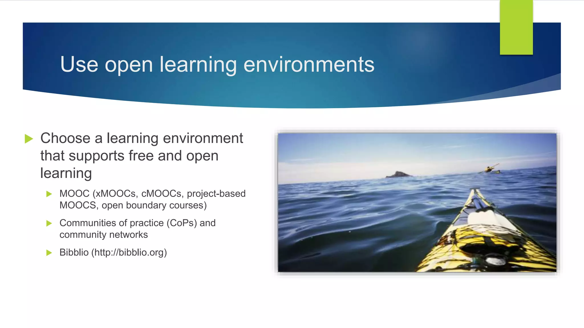 Use open learning environments
 Choose a learning environment
that supports free and open
learning
 MOOC (xMOOCs, cMOOCs, project-based
MOOCS, open boundary courses)
 Communities of practice (CoPs) and
community networks
 Bibblio (http://bibblio.org)
 