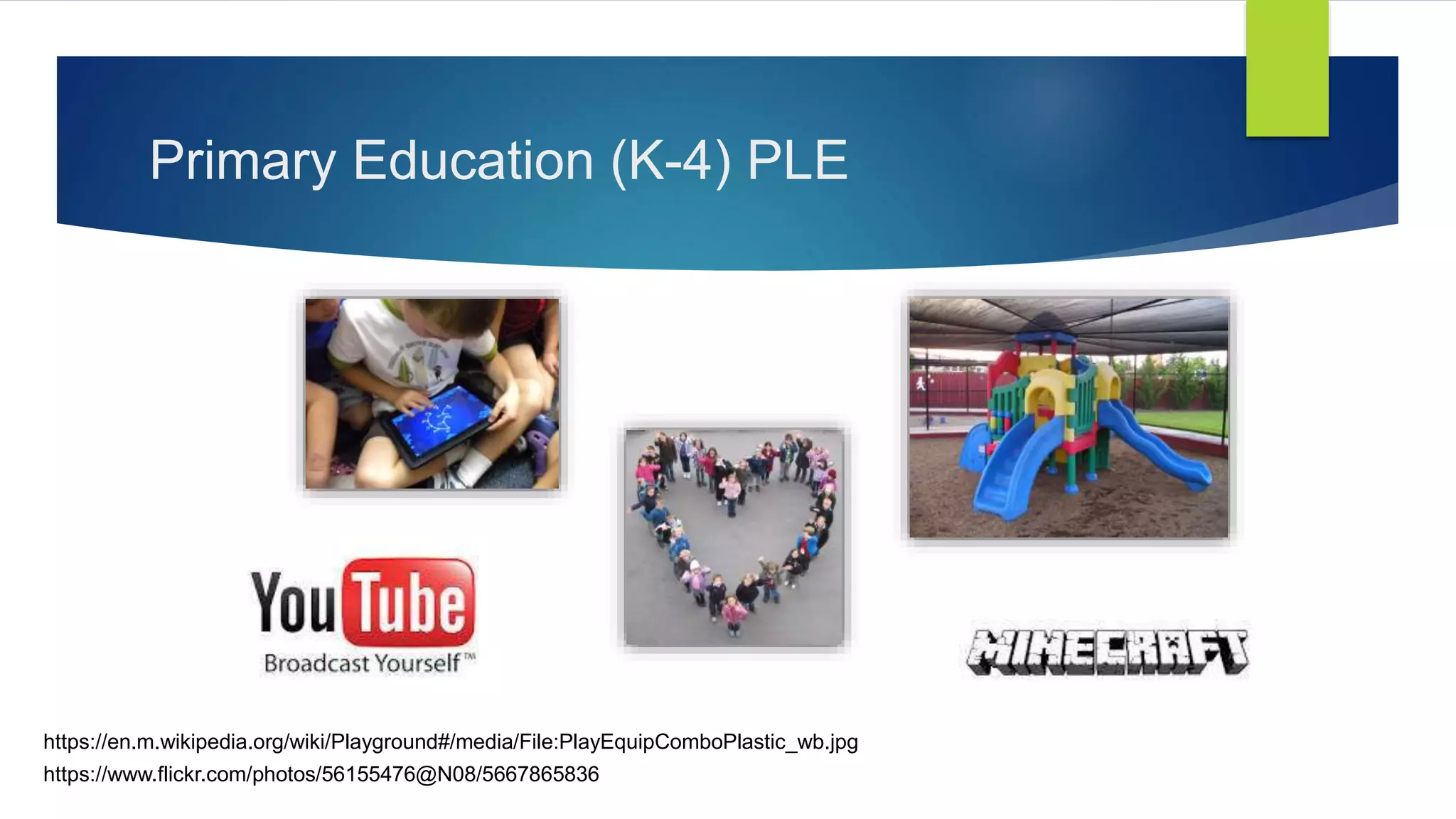 Primary Education (K-4) PLE
https://en.m.wikipedia.org/wiki/Playground#/media/File:PlayEquipComboPlastic_wb.jpg
https://www.flickr.com/photos/56155476@N08/5667865836
 