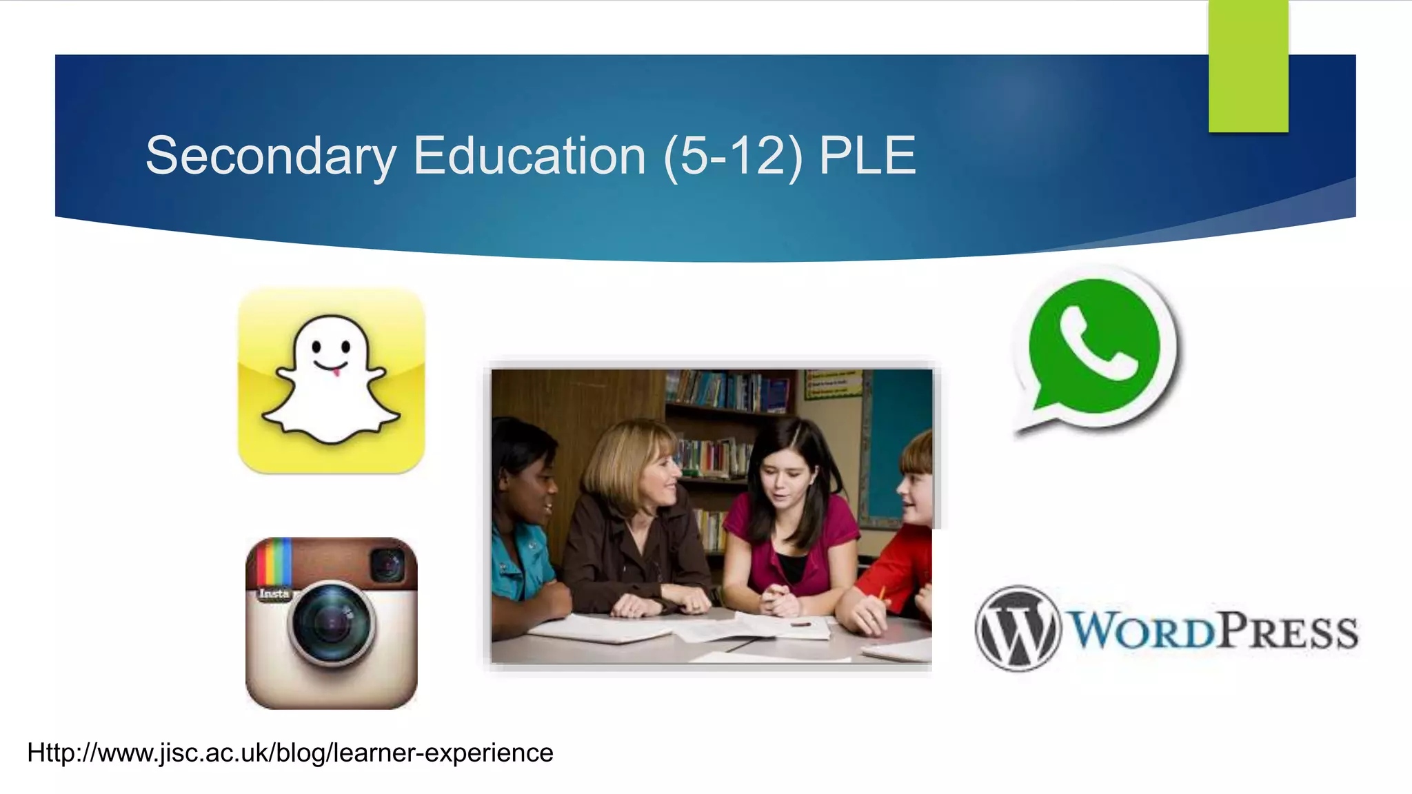 Secondary Education (5-12) PLE
Http://www.jisc.ac.uk/blog/learner-experience
 