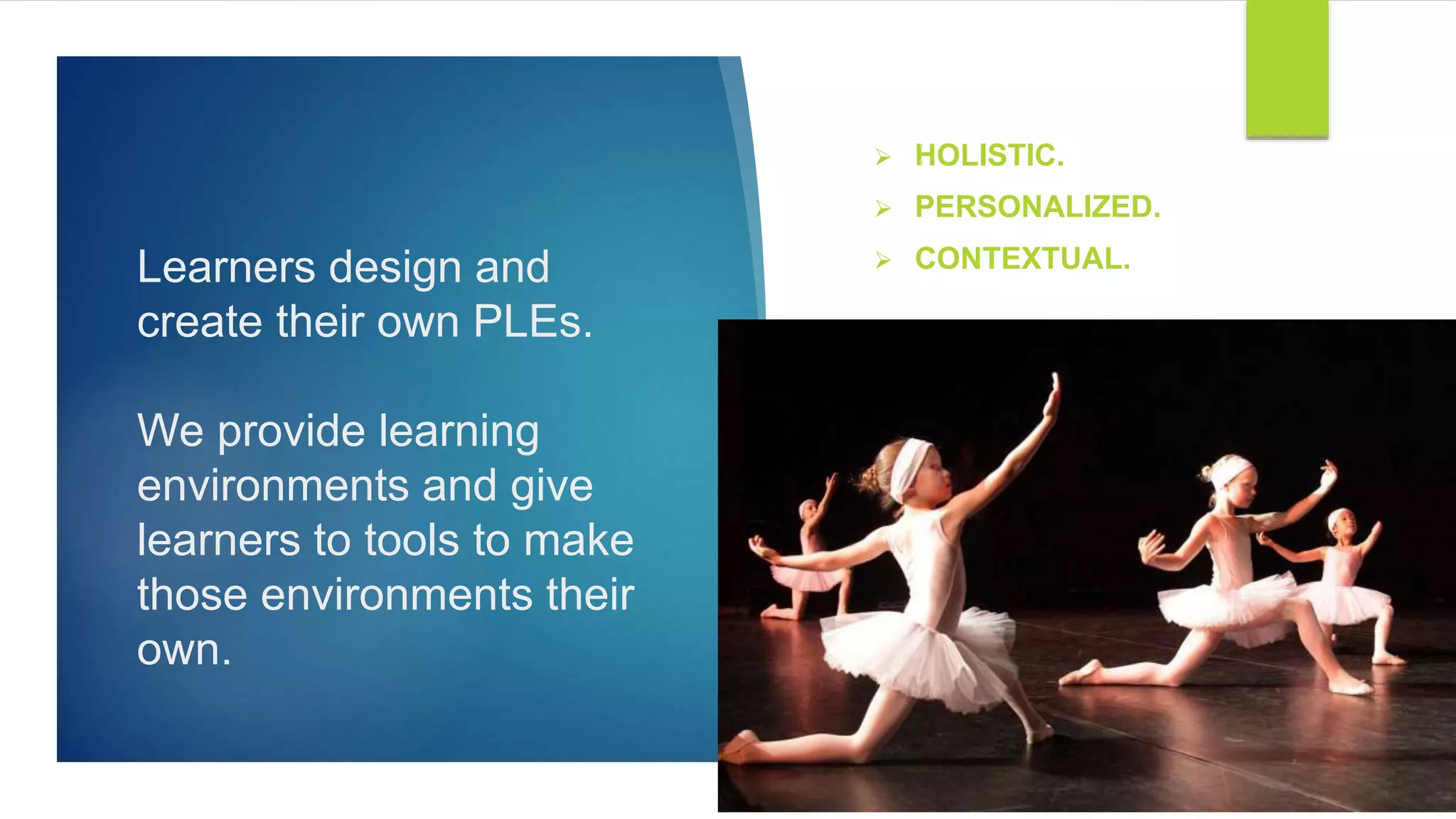 Learners design and
create their own PLEs.
We provide learning
environments and give
learners to tools to make
those environments their
own.
 HOLISTIC.
 PERSONALIZED.
 CONTEXTUAL.
 