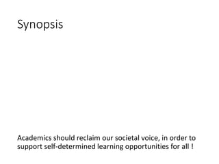 Synopsis
Academics should reclaim our societal voice, in order to
support self-determined learning opportunities for all !
 