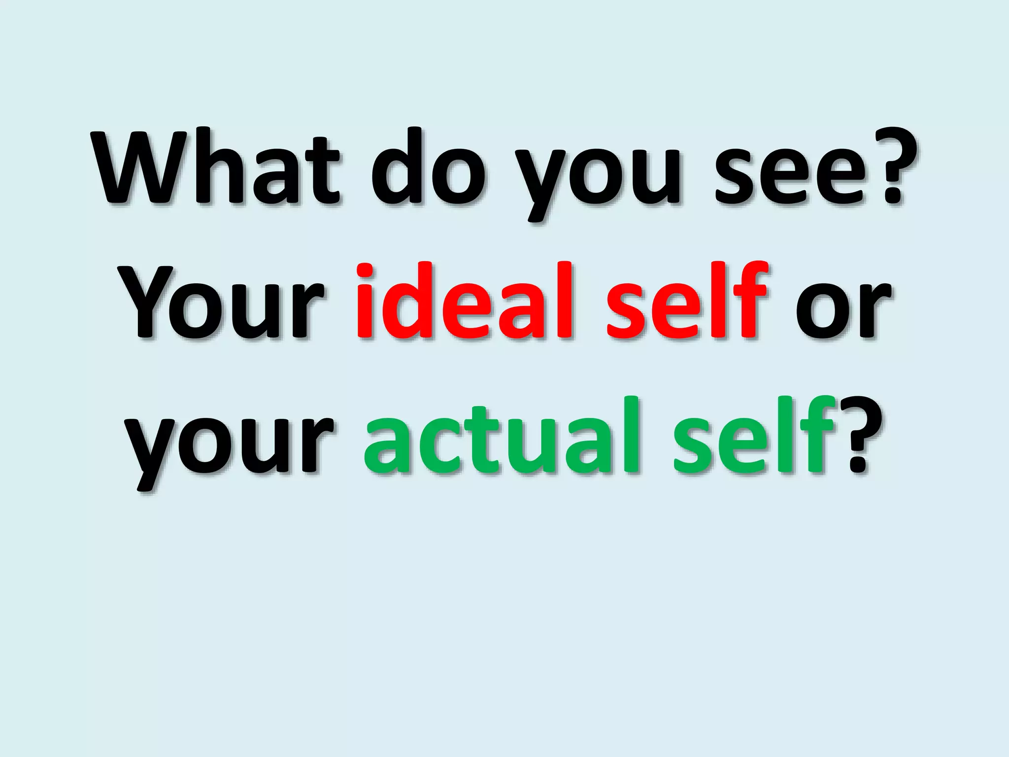 What do you see?
Your ideal self or
your actual self?