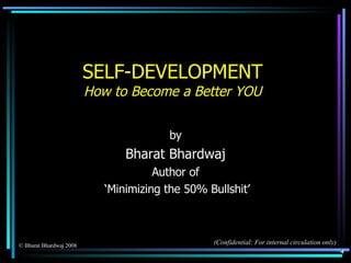 SELF-DEVELOPMENT How to Become a Better YOU by Bharat Bhardwaj Author of ‘ Minimizing the 50% Bullshit’ © Bharat Bhardwaj 2008  (Confidential: For internal circulation only) 