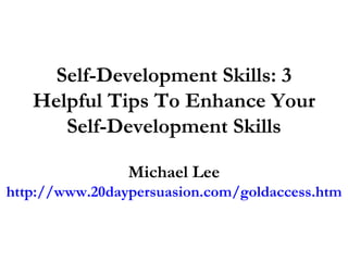 Self-Development Skills: 3 Helpful Tips To Enhance Your Self-Development Skills Michael Lee http://www.20daypersuasion.com/goldaccess.htm 