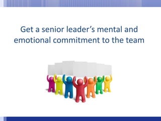 Get a senior leader’s mental and emotional commitment to the team 