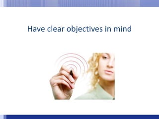 Have clear objectives in mind