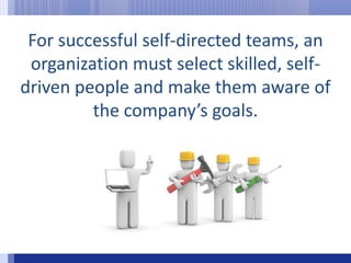 For successful self-directed teams, an organization must select skilled, self-driven people and make them aware of the company’s goals.