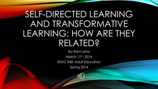 SELF-DIRECTED LEARNING
AND TRANSFORMATIVE
LEARNING: HOW ARE THEY
RELATED?
By: Rani Laha
March 11th, 2014
EDUC 940- Adult Education
Spring 2014
 