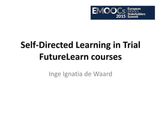 Self-Directed Learning in Trial
FutureLearn courses
Inge Ignatia de Waard
 