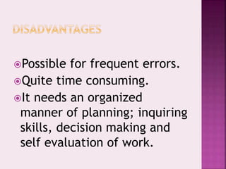 Possible for frequent errors.
Quite time consuming.
It needs an organized
manner of planning; inquiring
skills, decision making and
self evaluation of work.
 