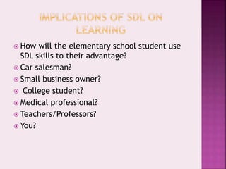  How will the elementary school student use
SDL skills to their advantage?
 Car salesman?
 Small business owner?
 College student?
 Medical professional?
 Teachers/Professors?
 You?
 