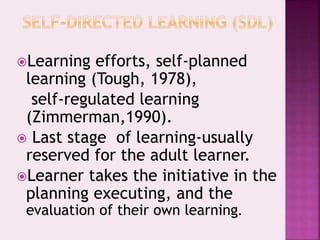 Learning efforts, self-planned
learning (Tough, 1978),
self-regulated learning
(Zimmerman,1990).
 Last stage of learning-usually
reserved for the adult learner.
Learner takes the initiative in the
planning executing, and the
evaluation of their own learning.
 