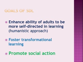  Enhance ability of adults to be
more self-directed in learning
(humanistic approach)
 Foster transformational
learning
 Promote social action
 