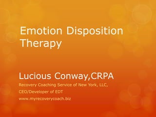 Emotion Disposition 
Therapy 
Lucious Conway,CRPA 
Recovery Coaching Service of New York, LLC, 
CEO/Developer of EDT 
www.myrecoverycoach.biz 
 