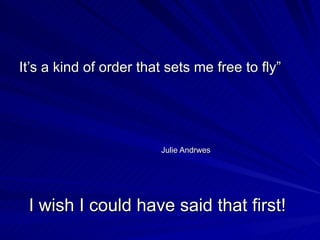 I wish I could have said that first! It’s a kind of order that sets me free to fly” Julie Andrwes 
