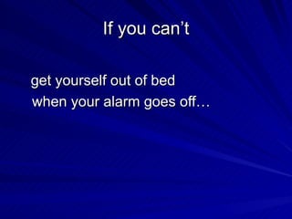 If you can’t   get yourself out of bed  when your alarm goes off… 