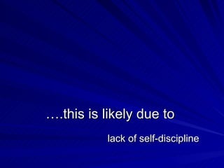 … .this is likely due to  lack of self-discipline  