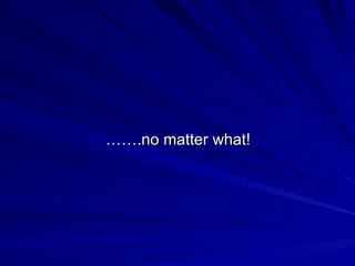 …… .no matter what! 