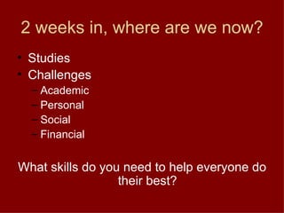 2 weeks in, where are we now? Studies Challenges Academic Personal Social Financial What skills do you need to help everyone do their best? 