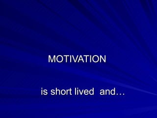 MOTIVATION  is short lived  and…  