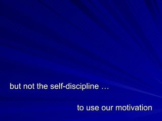 but not the self-discipline … to use our motivation 