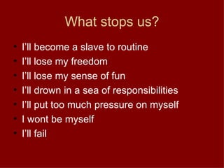 What stops us? I’ll become a slave to routine I’ll lose my freedom I’ll lose my sense of fun I’ll drown in a sea of responsibilities I’ll put too much pressure on myself I wont be myself I’ll fail 