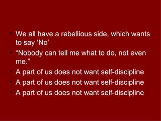 We all have a rebellious side, which wants to say ‘No’ “ Nobody can tell me what to do, not even me.” A part of us does not want self-discipline A part of us does not want self-discipline A part of us does not want self-discipline 