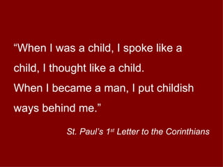 “ When I was a child, I spoke like a child, I thought like a child. When I became a man, I put childish ways behind me.” St. Paul’s 1 st  Letter to the Corinthians 