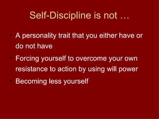 Self-Discipline is not … A personality trait that you either have or do not have Forcing yourself to overcome your own resistance to action by using will power Becoming less yourself 