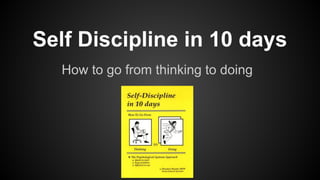Self Discipline in 10 days
How to go from thinking to doing
 