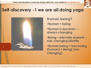 Evolve and help others to evolve by Acharya Girish Jha , more details at www.girishjha.org

Self-discovery -1 we are all doing yoga
Human being?
•Human + being
•Human is dynamic –
always changing
•Being – eternally present –
non changing identity
1

•Human being = becoming
(human) + Being( nonchanging)

 