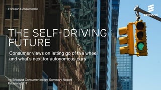 THE SELF-DRIVING
FUTURE
Ericsson Consumerlab
Consumer views on letting go of the wheel
and what’s next for autonomous cars
An Ericsson Consumer Insight Summary Report
February 2017
 
