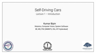 Self-Driving Cars
Lecture 1 – Introduction
Robotics, Computer Vision, System Software
BE, MS, PhD (MMMTU, IISc, IIIT-Hyderabad)
Kumar Bipin
 