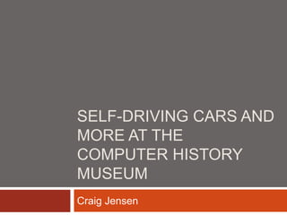 SELF-DRIVING CARS AND
MORE AT THE
COMPUTER HISTORY
MUSEUM
Craig Jensen
 
