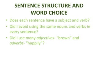 SENTENCE STRUCTURE AND
WORD CHOICE
• Does each sentence have a subject and verb?
• Did I avoid using the same nouns and verbs in
every sentence?
• Did I use many adjectives- “brown” and
adverbs- “happily”?
 