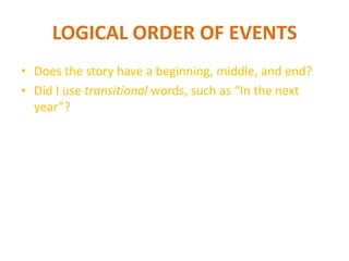 LOGICAL ORDER OF EVENTS
• Does the story have a beginning, middle, and end?
• Did I use transitional words, such as “In the next
year”?
 