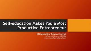 Self-education Makes You a Most
Productive Entrepreneur
Md Mustafizur Rahman Sonnet
B.Pharm, M.Pharm, PgDMBM
e-mail: mustafiz.snt@gmail.com
 