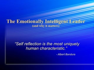 The Emotionally Intelligent Leader
(and why it matters)

“Self reflection is the most uniquely
human characteristic.”
- Albert Bandura

 
