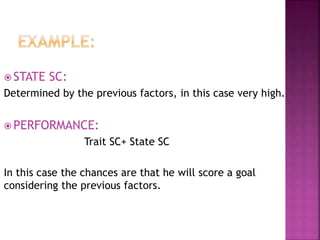  STATE SC:
Determined by the previous factors, in this case very high.
 PERFORMANCE:
Trait SC+ State SC
In this case the chances are that he will score a goal
considering the previous factors.
 