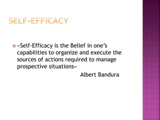 «Self-Efficacy is the Belief in one’s
capabilities to organize and execute the
sources of actions required to manage
prospective situations»
Albert Bandura
 