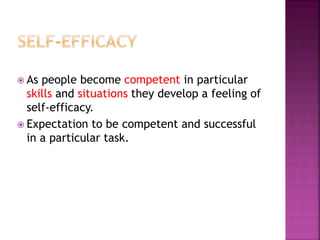  As people become competent in particular
skills and situations they develop a feeling of
self-efficacy.
 Expectation to be competent and successful
in a particular task.
 