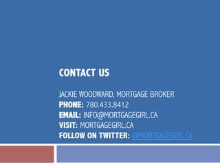 CONTACT US
JACKIE WOODWARD, MORTGAGE BROKER
PHONE: 780.433.8412
EMAIL: INFO@MORTGAGEGIRL.CA
VISIT: MORTGAGEGIRL.CA
FOLLOW ON TWITTER: @MORTGAGEGIRL.CA

 