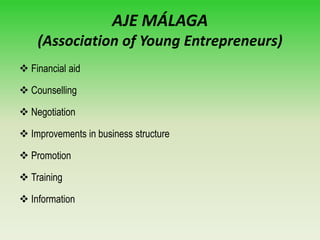 AJE MÁLAGA
(Association of Young Entrepreneurs)
 Financial aid
 Counselling
 Negotiation
 Improvements in business structure
 Promotion
 Training
 Information
 