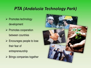 PTA (Andalusia Technology Park)
 Promotes technology
development
 Promotes cooperation
between countries
 Encourages people to lose
their fear of
entrepreneurship
 Brings companies together
 